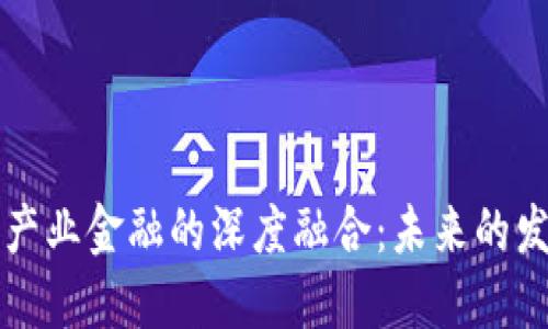 区块链技术与产业金融的深度融合:未来的发展趋势与挑战