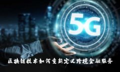 区块链技术如何重新定义跨境金融服务