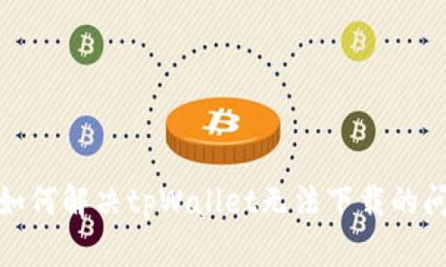 : 如何解决tpWallet无法下载的问题